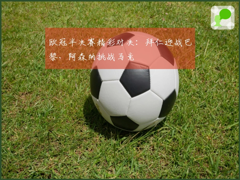 欧冠半决赛精彩对决：拜仁迎战巴黎，阿森纳挑战马竞