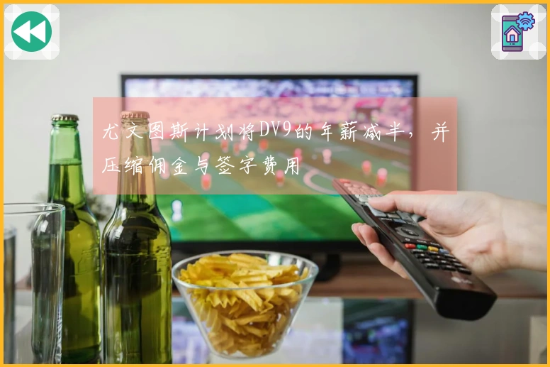 尤文图斯计划将DV9的年薪减半，并压缩佣金与签字费用