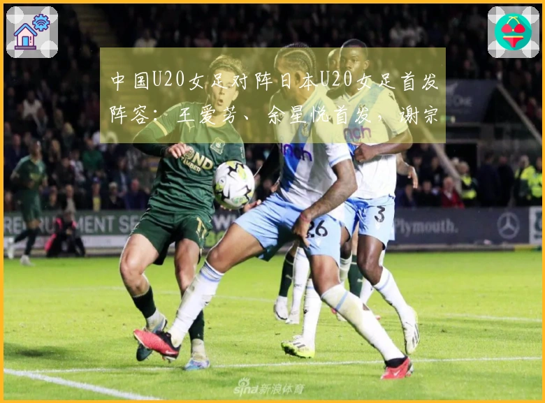 中国U20女足对阵日本U20女足首发阵容：王爱芳、余星悦首发，谢宗梅参加比赛