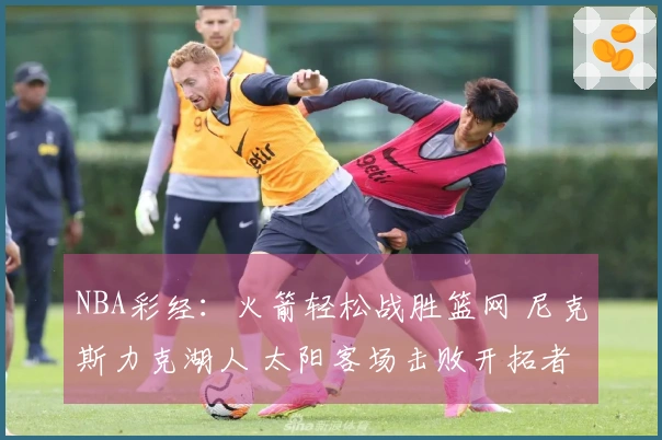 NBA彩经：火箭轻松战胜篮网 尼克斯力克湖人 太阳客场击败开拓者
