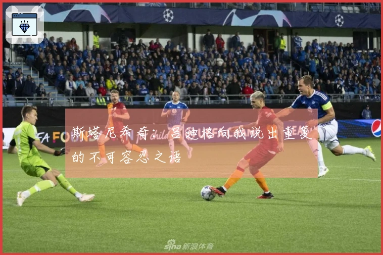 斯塔尼希奇：吕迪格向我说出重复的不可容忍之语