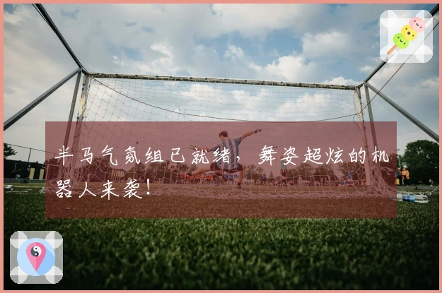 半马气氛组已就绪，舞姿超炫的机器人来袭！