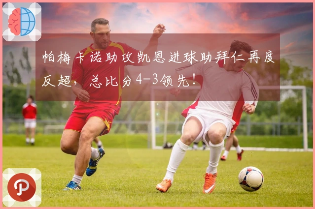 帕梅卡诺助攻凯恩进球助拜仁再度反超，总比分4-3领先！