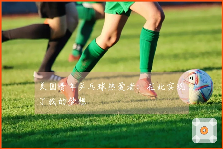 美国青年乒乓球热爱者：在此实现了我的梦想