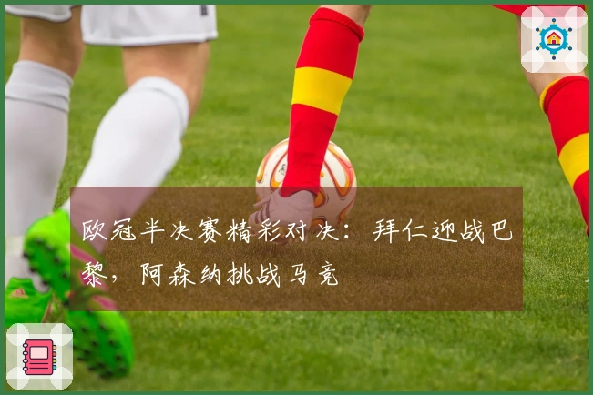 欧冠半决赛精彩对决：拜仁迎战巴黎，阿森纳挑战马竞