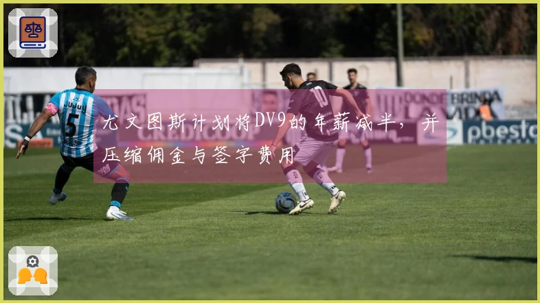 尤文图斯计划将DV9的年薪减半，并压缩佣金与签字费用