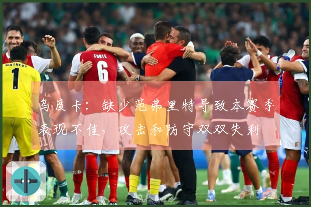 乌度卡：缺少范弗里特导致本赛季表现不佳，攻击和防守双双失利