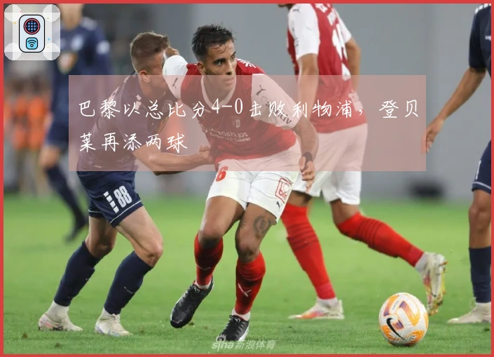 巴黎以总比分4-0击败利物浦，登贝莱再添两球