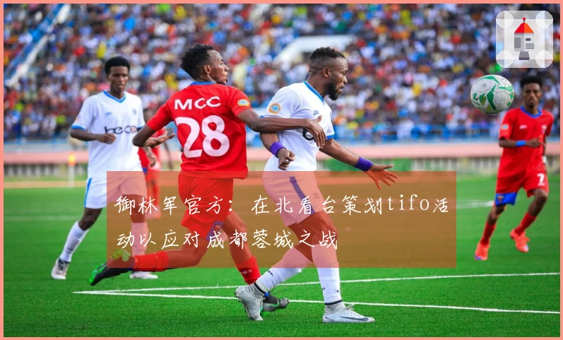 御林军官方：在北看台策划tifo活动以应对成都蓉城之战