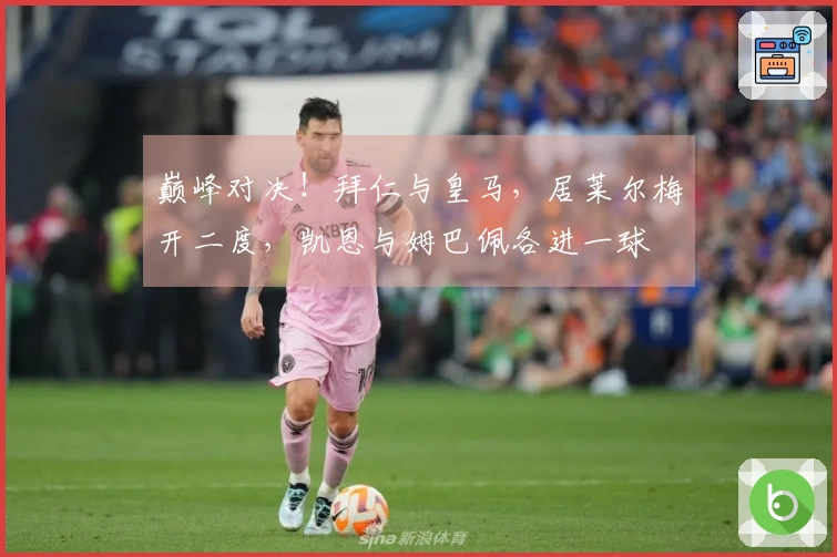 巅峰对决！拜仁与皇马，居莱尔梅开二度，凯恩与姆巴佩各进一球