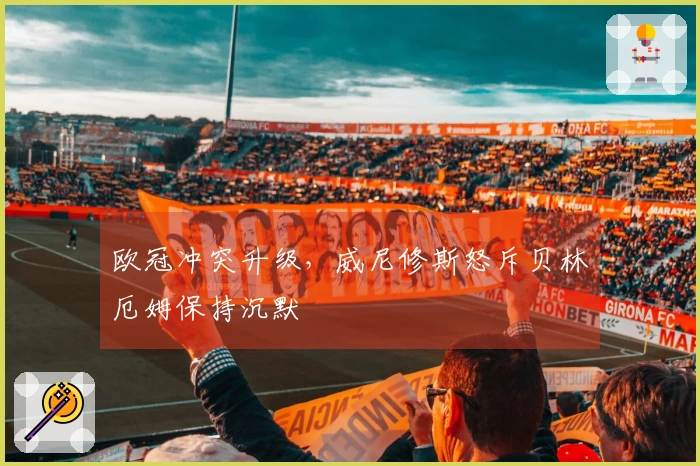 欧冠冲突升级，威尼修斯怒斥贝林厄姆保持沉默